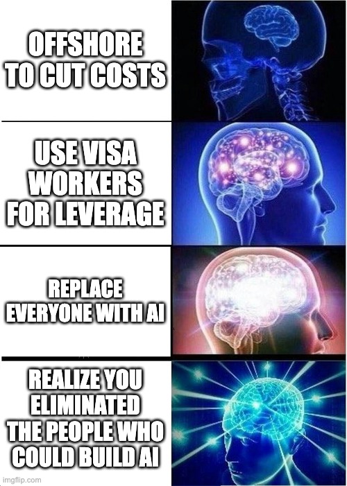 Expanding Brain meme: Small brain - Offshort to cut costs, Bigger brain - Use visa workers for leverage, Galaxy brain - Replace everyone with AI, Universe brain - realize you eliminated the people who could build AI